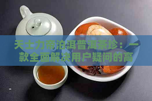 天士力帝泊洱普洱茶珍：一款全面解决用户疑问的高品质茶叶推荐与品鉴指南