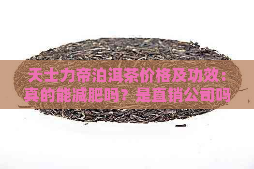 天士力帝泊洱茶价格及功效：真的能减肥吗？是直销公司吗？