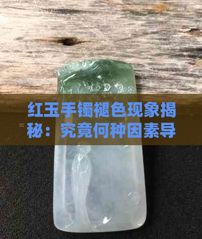 红玉手镯褪色现象揭秘：究竟何种因素导致颜色淡化？