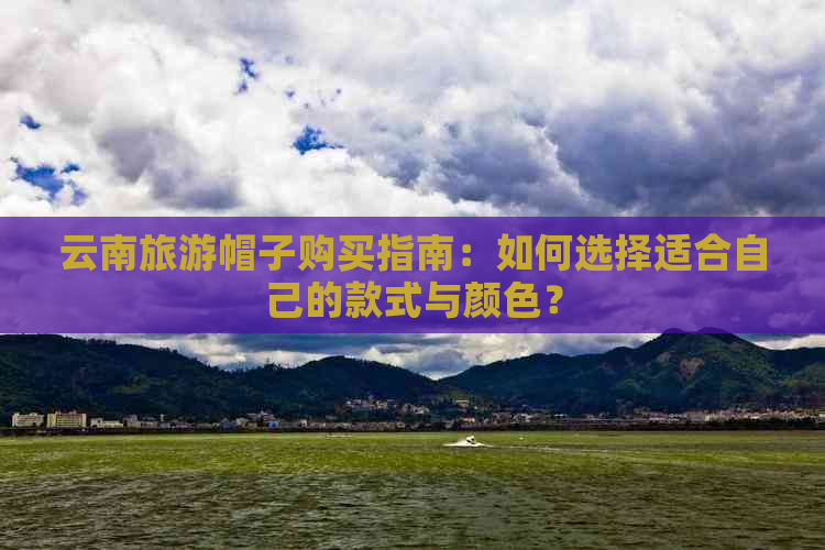 云南旅游帽子购买指南：如何选择适合自己的款式与颜色？