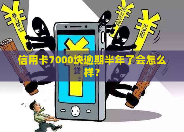 信用卡7000块逾期半年了会怎么样？