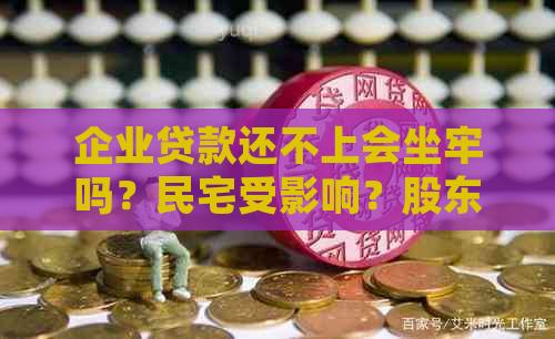 企业贷款还不上会坐牢吗？民宅受影响？股东承担责任？法人后果如何？