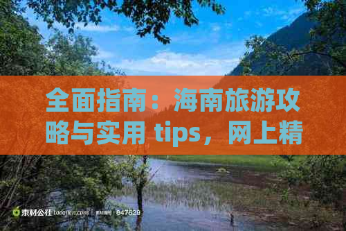 全面指南：海南旅游攻略与实用 tips，网上精选热门景点与隐藏宝藏