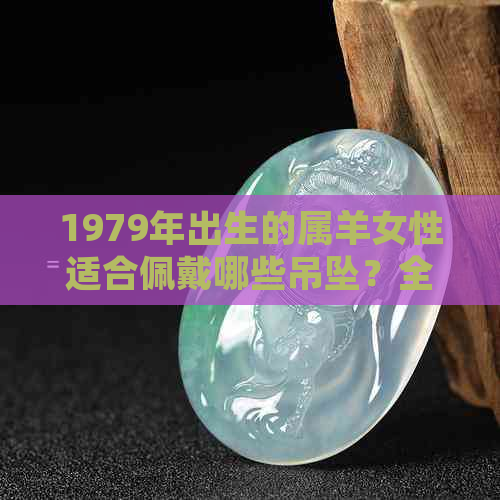 1979年出生的属羊女性适合佩戴哪些吊坠？全面解析吊坠选择与生肖搭配