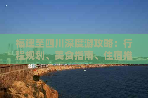 福建至四川深度游攻略：行程规划、美食指南、住宿推荐及实用信息全解析