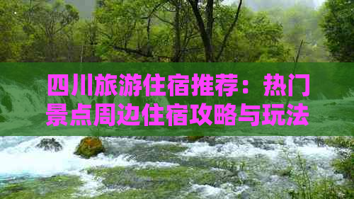 四川旅游住宿推荐：热门景点周边住宿攻略与玩法指南