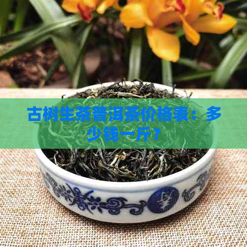 古树生茶普洱茶价格表：多少钱一斤？