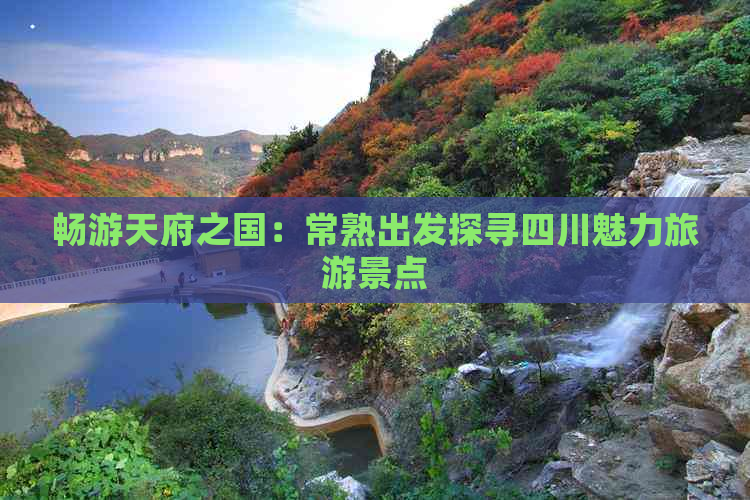 畅游天府之国：常熟出发探寻四川魅力旅游景点