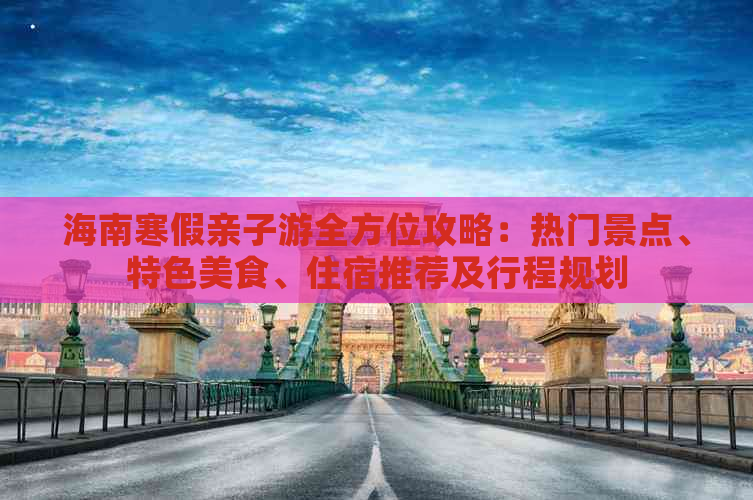 海南寒假亲子游全方位攻略：热门景点、特色美食、住宿推荐及行程规划