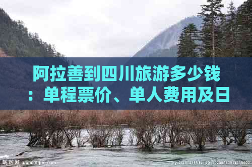 阿拉善到四川旅游多少钱：单程票价、单人费用及日预算