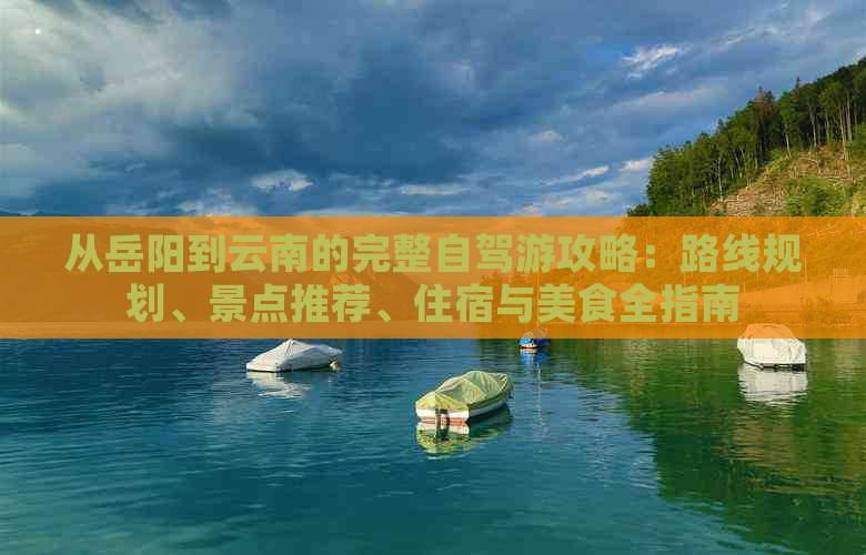 从岳阳到云南的完整自驾游攻略：路线规划、景点推荐、住宿与美食全指南