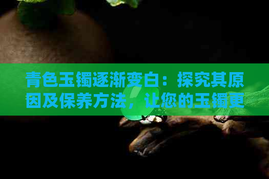 青色玉镯逐渐变白：探究其原因及保养方法，让您的玉镯更持久亮丽