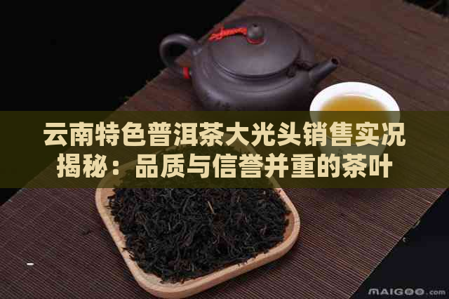 云南特色普洱茶大光头销售实况揭秘：品质与信誉并重的茶叶