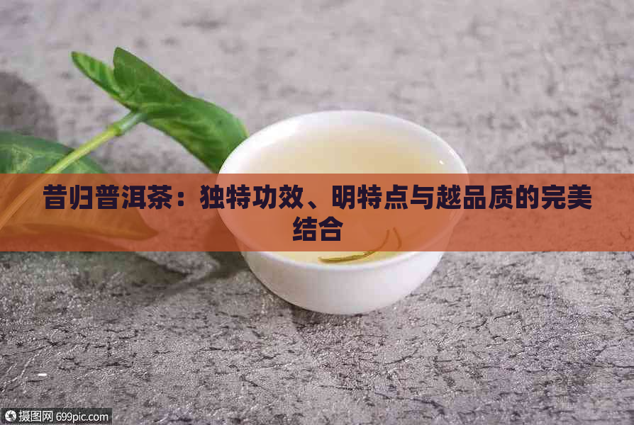 昔归普洱茶：独特功效、明特点与越品质的完美结合