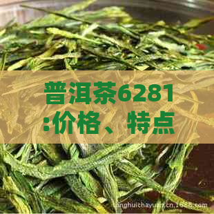 普洱茶6281:价格、特点和区别，还有与普洱茶6221、6235的对比。