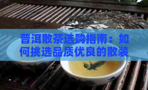 普洱散茶选购指南：如何挑选品质优良的散装普洱茶叶？