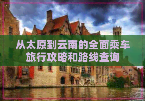 从太原到云南的全面乘车旅行攻略和路线查询