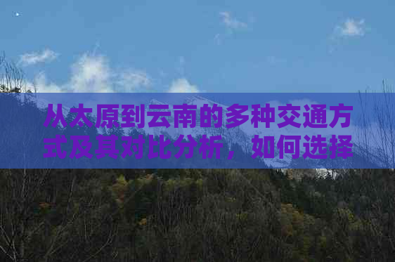 从太原到云南的多种交通方式及其对比分析，如何选择最合适的出行方案