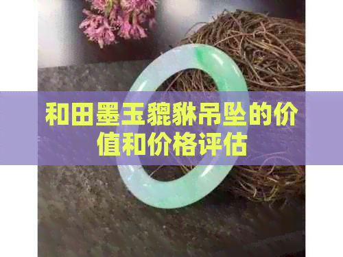 和田墨玉貔貅吊坠的价值和价格评估