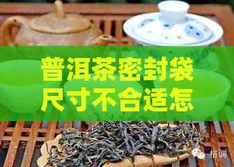 普洱茶密封袋尺寸不合适怎么办？如何选择合适的密封袋存普洱茶？