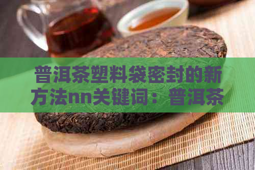 普洱茶塑料袋密封的新方法nn关键词：普洱茶，塑料袋，密封，新方法