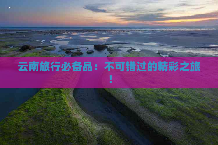 云南旅行必备品：不可错过的精彩之旅！