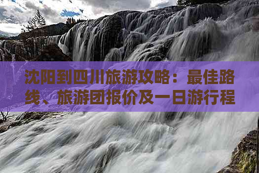 沈阳到四川旅游攻略：更佳路线、旅游团报价及一日     程