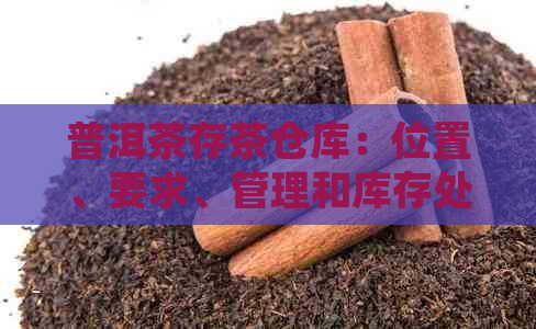 普洱茶存茶仓库：位置、要求、管理和库存处理指南