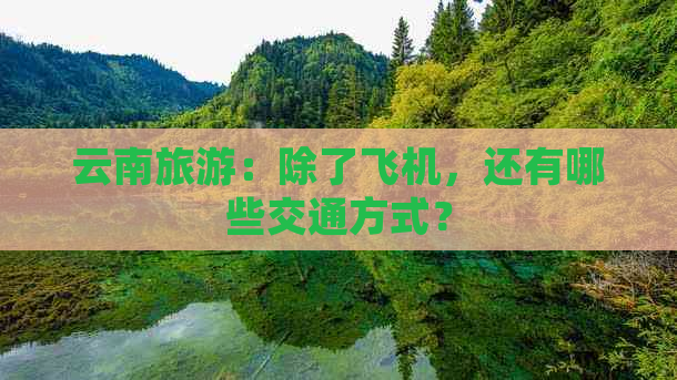 云南旅游：除了飞机，还有哪些交通方式？