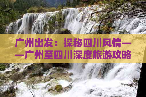 广州出发：探秘四川风情——广州至四川深度旅游攻略指南