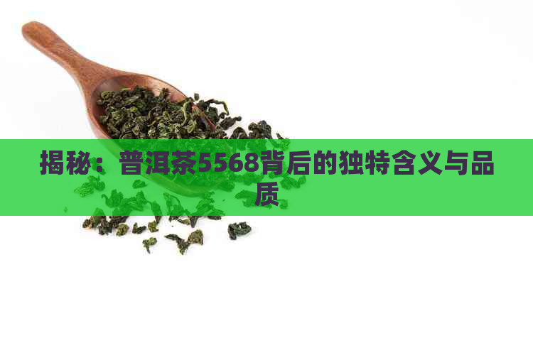 揭秘：普洱茶5568背后的独特含义与品质