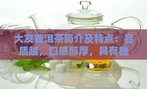 大友普洱茶简介及特点：品质越，口感醇厚，具有独特的陈香和生津回。