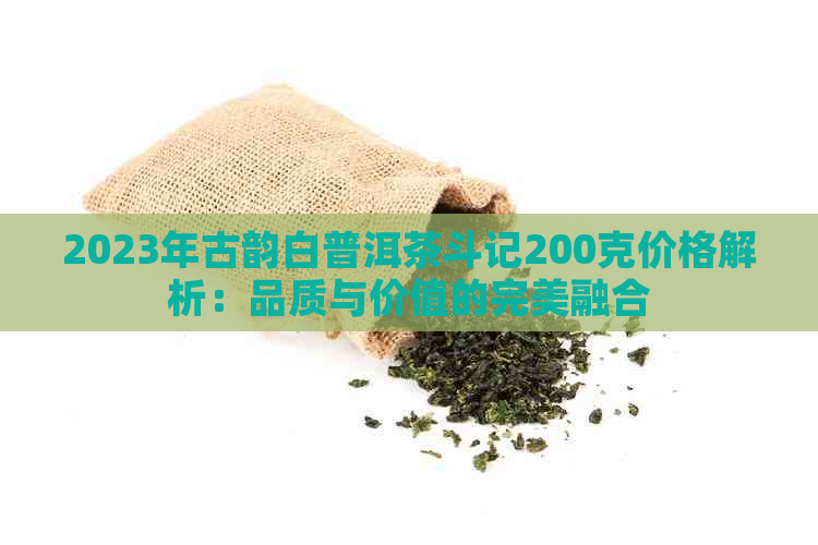 2023年古韵白普洱茶斗记200克价格解析：品质与价值的完美融合