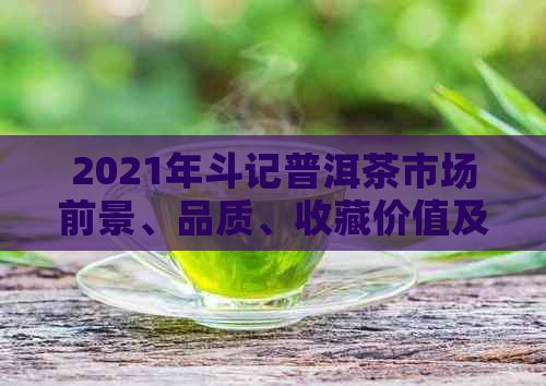 2021年斗记普洱茶市场前景、品质、收藏价值及未来发展趋势解析