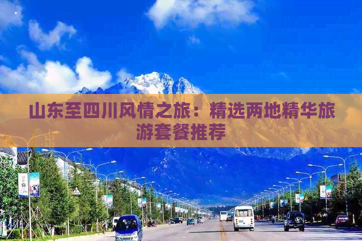 山东至四川风情之旅：精选两地精华旅游套餐推荐