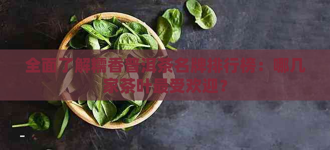 全面了解糯香普洱茶名牌排行榜：哪几家茶叶更受欢迎？