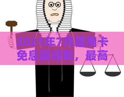 2021年7月信用卡免息期领取，更高可享3个月还款券