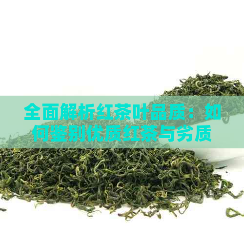 全面解析红茶叶品质：如何鉴别优质红茶与劣质红茶的技巧与方法