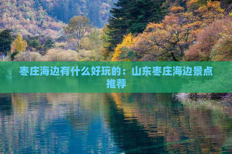 枣庄海边有什么好玩的：山东枣庄海边景点推荐