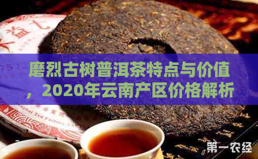 磨烈古树普洱茶特点与价值，2020年云南产区价格解析。