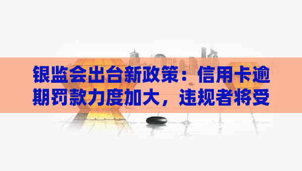 银监会出台新政策：信用卡逾期罚款力度加大，违规者将受到严惩处