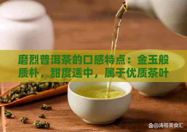 磨烈普洱茶的口感特点：金玉般质朴，甜度适中，属于优质茶叶的位置