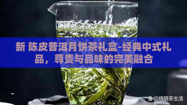 新 陈皮普洱月饼茶礼盒-经典中式礼品，尊贵与品味的完美融合