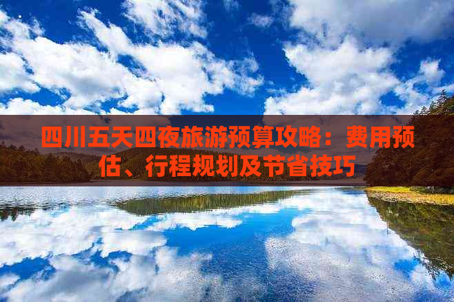 四川五天四夜旅游预算攻略：费用预估、行程规划及节省技巧