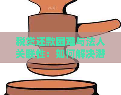 税贷还款困难与法人关联性：如何解决潜在问题及影响？