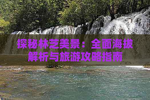 探秘林芝美景：全面海拔解析与旅游攻略指南