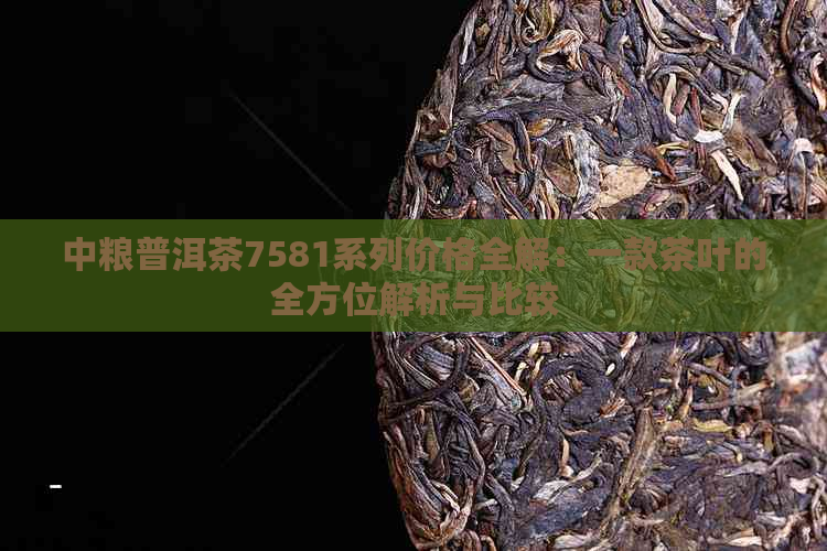 中粮普洱茶7581系列价格全解：一款茶叶的全方位解析与比较