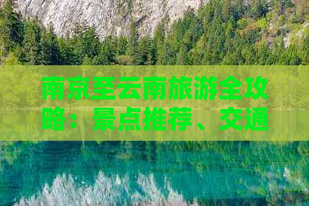 南京至云南旅游全攻略：景点推荐、交通指南、住宿建议和美食体验一应俱全