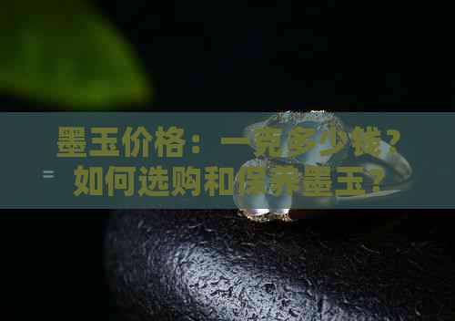 墨玉价格：一克多少钱？如何选购和保养墨玉？