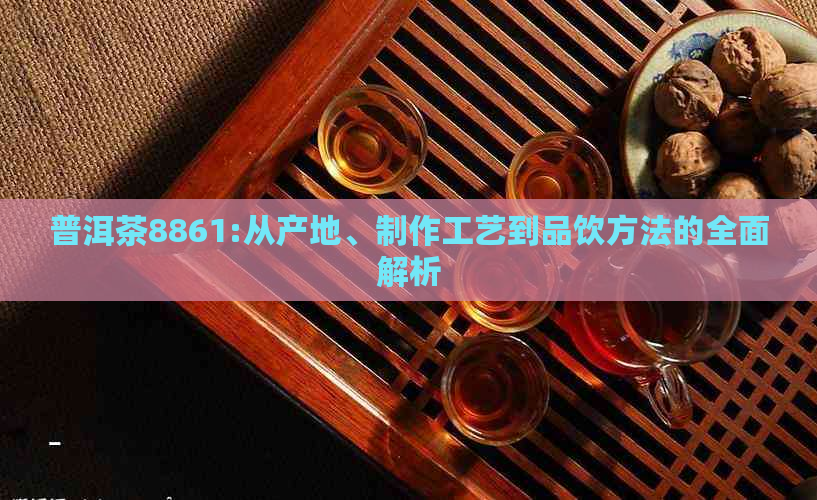 普洱茶8861:从产地、制作工艺到品饮方法的全面解析